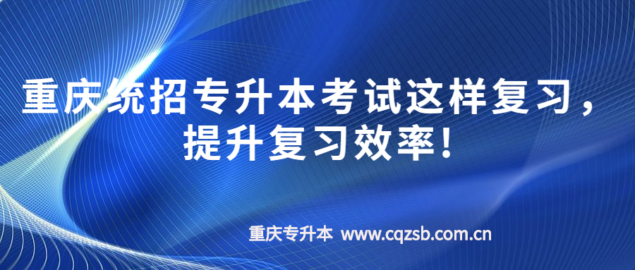 重庆统招专升本考试这样复习，提升复习效率!