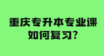 重庆专升本专业课如何复习?