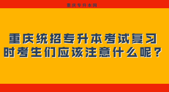 重庆统招专升本考试复习时考生们应该注意什么呢?