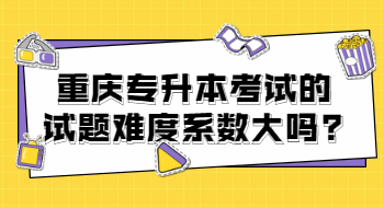 重庆专升本考试的试题难度系数大吗?