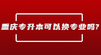 重庆专升本可以换专业吗?