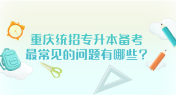 重庆统招专升本备考最常见的问题有哪些?