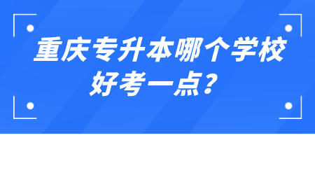 重庆专升本哪个学校好考一点？.png