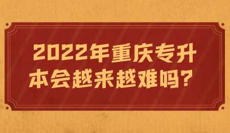 2022年重庆专升本会越来越难吗.png