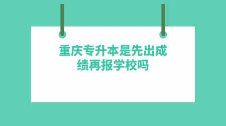 重庆专升本是先出成绩再报学校吗.png