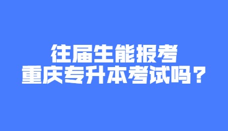 往届生能报考重庆专升本考试吗？.jpg