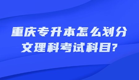 重庆专升本怎么划分文理科考试科目？.jpg