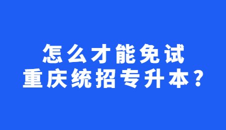 怎么才能免试重庆统招专升本？.jpg