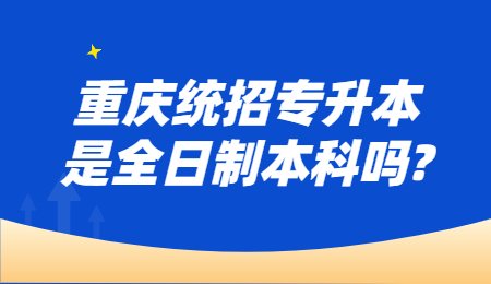 重庆统招专升本是全日制本科吗？.jpg