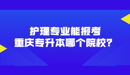 护理专业能报考重庆专升本哪个院校？.jpg