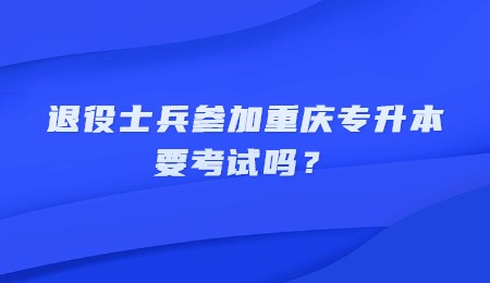 退役士兵参加重庆专升本要考试吗？.jpg