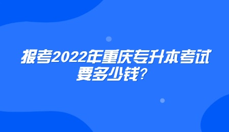 报考2022年重庆专升本考试要多少钱？.jpg