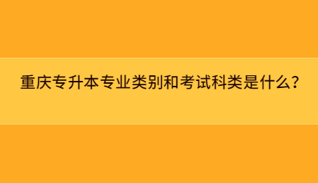 重庆专升本专业类别和考试科类是什么？.jpg