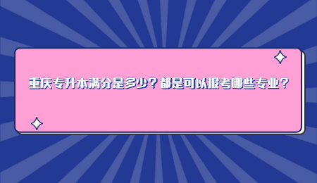 重庆专升本满分是多少？都是可以报考哪些专业？.jpg