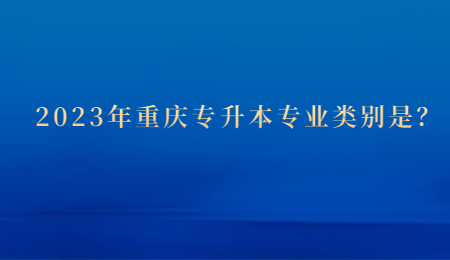 2023年重庆专升本专业类别是？.jpg