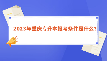 2023年重庆专升本报考条件是什么？.jpg