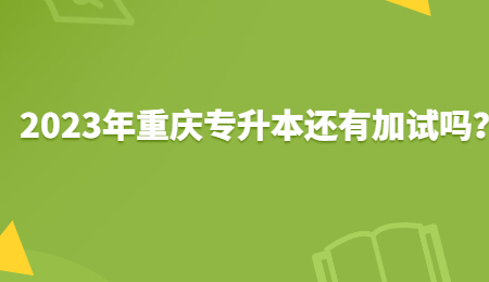 2023年重庆专升本还有加试吗？.jpg