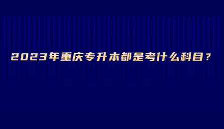 2023年重庆专升本都是考什么科目？.jpg