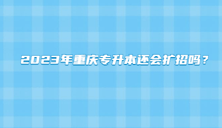 2023年重庆专升本还会扩招吗？.jpg