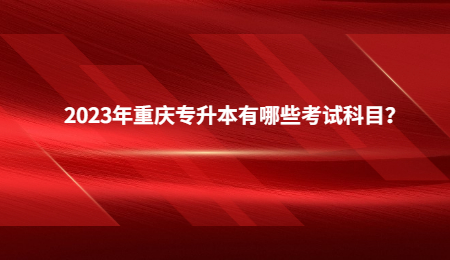 2023年重庆专升本有哪些考试科目？.jpg