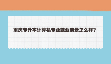 重庆专升本计算机专业就业前景怎么样？.jpg