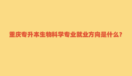 重庆专升本生物科学专业就业方向是什么？.jpg