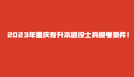 2023年重庆专升本退役士兵报考条件！.jpg