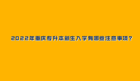 2022年重庆专升本新生入学有哪些注意事项_.jpg