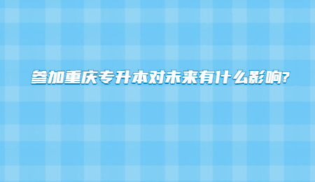 参加重庆专升本对未来有什么影响_.jpg