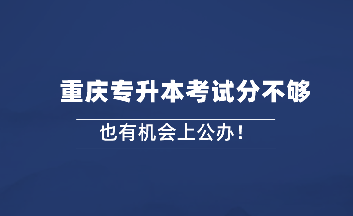 重庆专升本考试分不够，也有机会上公办！