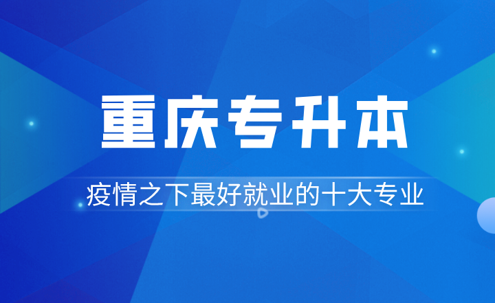 疫情之下，重庆专升本最好就业的十大专业