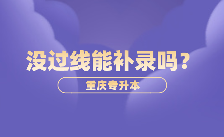 2023年重庆专升本没过线能补录吗？