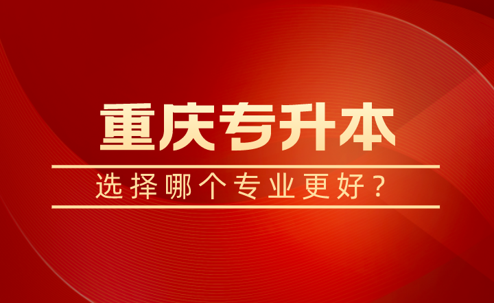 2023年重庆专升本选择哪个专业更好？