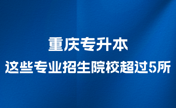 重庆专升本这些专业招生院校超过5所！