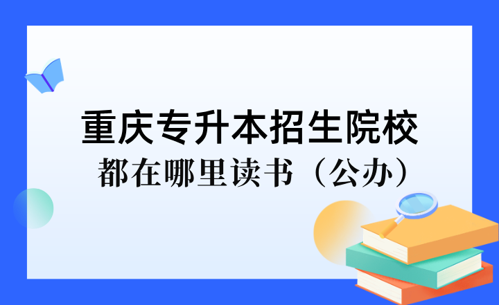 重庆专升本招生院校都在哪里读书（公办）