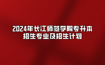 2024年长江师范学院专升本招生专业及招生计划