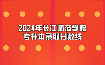 2024年长江师范学院专升本录取分数线