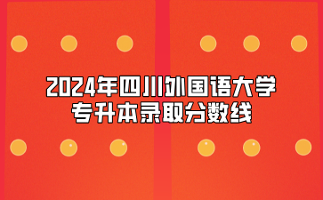 2024年四川外国语大学专升本录取分数线