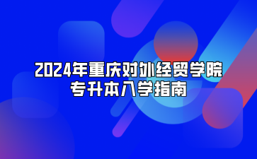 2024年重庆对外经贸学院专升本入学指南