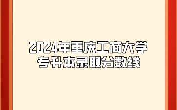 2024年重庆工商大学专升本录取分数线