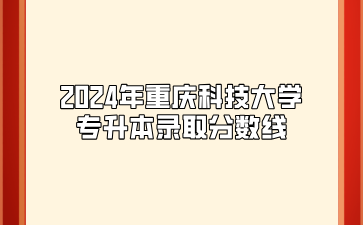 2024年重庆科技大学专升本录取分数线