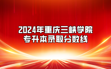 2024年重庆三峡学院专升本录取分数线