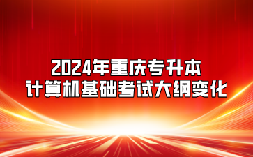 2024年重庆专升本计算机基础考试大纲变化