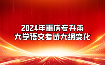 2024年重庆专升本大学语文考试大纲变化