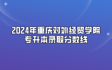 2024年重庆对外经贸学院专升本录取分数线