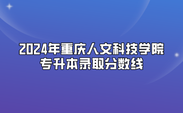 2024年重庆人文科技学院专升本录取分数线