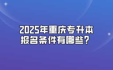 2025年重庆专升本报名条件有哪些？