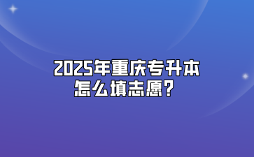 2025年重庆专升本怎么填志愿？