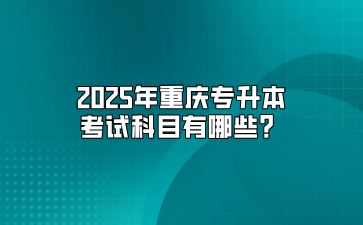 2025年重庆专升本考试科目有哪些？