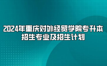 2024年重庆对外经贸学院专升本招生专业及招生计划